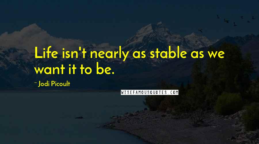 Jodi Picoult Quotes: Life isn't nearly as stable as we want it to be.