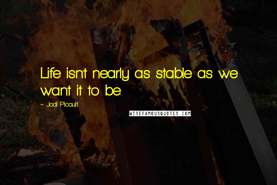 Jodi Picoult Quotes: Life isn't nearly as stable as we want it to be.