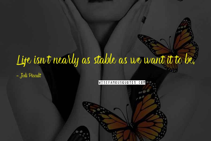 Jodi Picoult Quotes: Life isn't nearly as stable as we want it to be.