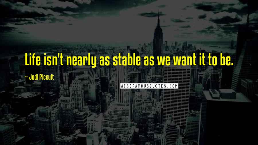 Jodi Picoult Quotes: Life isn't nearly as stable as we want it to be.