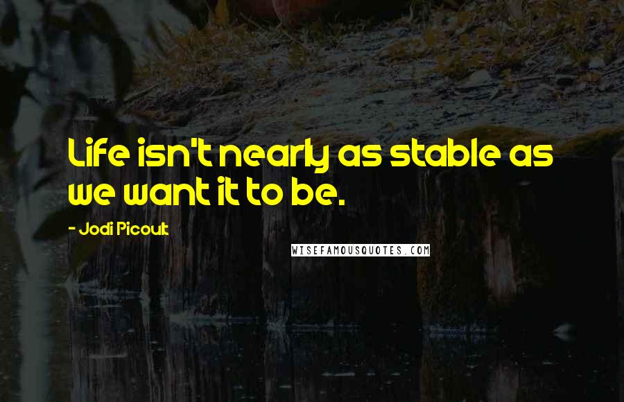 Jodi Picoult Quotes: Life isn't nearly as stable as we want it to be.