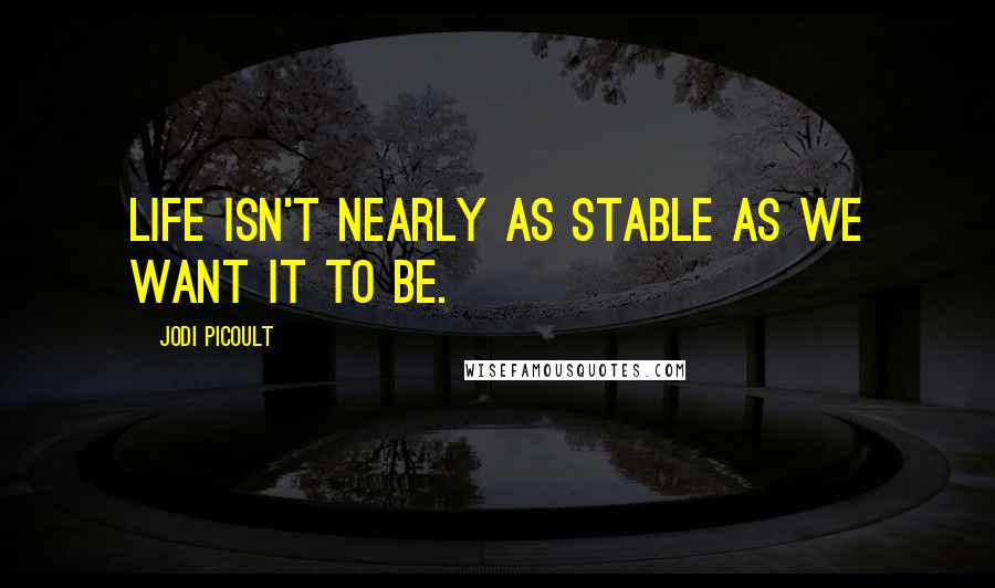 Jodi Picoult Quotes: Life isn't nearly as stable as we want it to be.