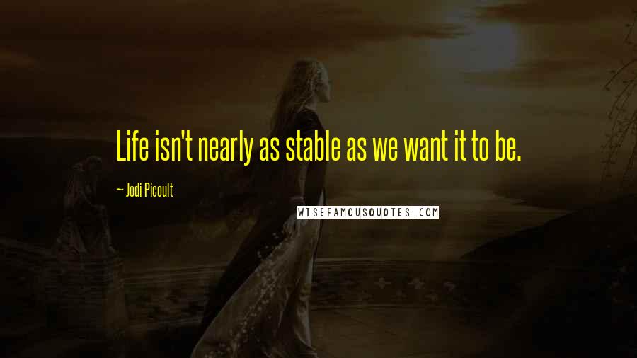 Jodi Picoult Quotes: Life isn't nearly as stable as we want it to be.