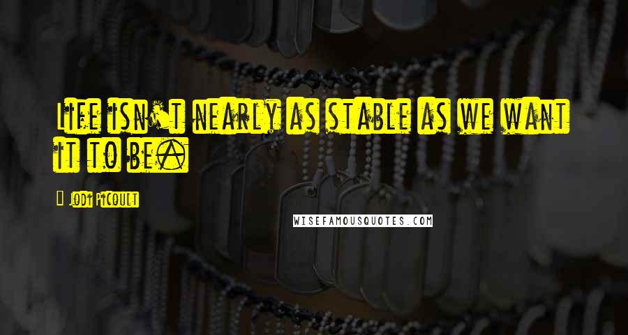 Jodi Picoult Quotes: Life isn't nearly as stable as we want it to be.