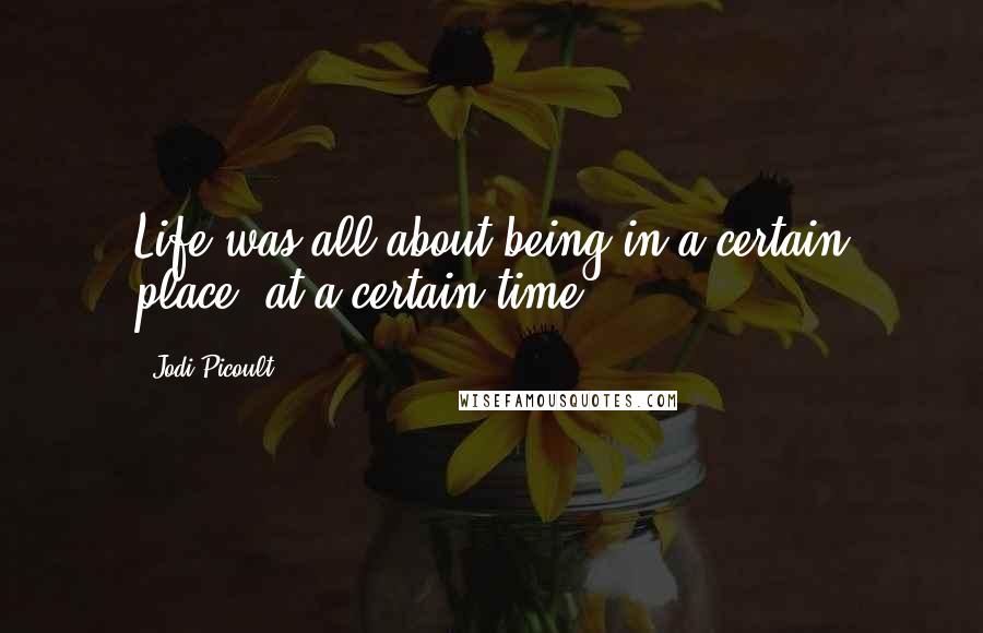 Jodi Picoult Quotes: Life was all about being in a certain place, at a certain time.