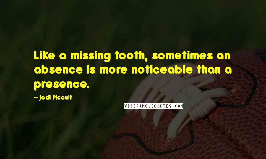 Jodi Picoult Quotes: Like a missing tooth, sometimes an absence is more noticeable than a presence.