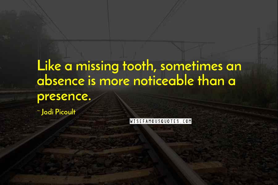 Jodi Picoult Quotes: Like a missing tooth, sometimes an absence is more noticeable than a presence.