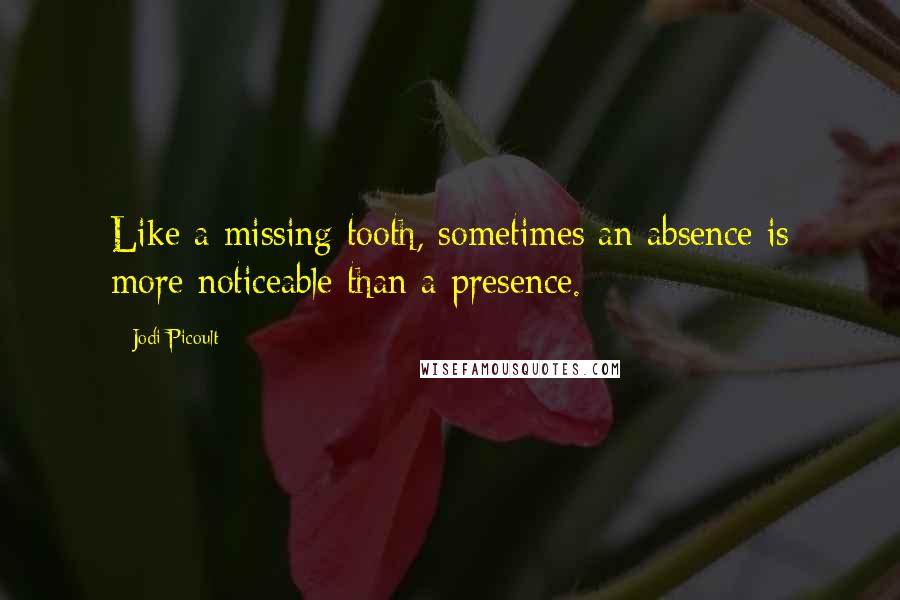 Jodi Picoult Quotes: Like a missing tooth, sometimes an absence is more noticeable than a presence.