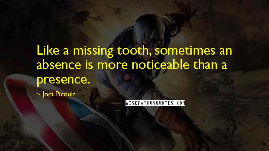 Jodi Picoult Quotes: Like a missing tooth, sometimes an absence is more noticeable than a presence.