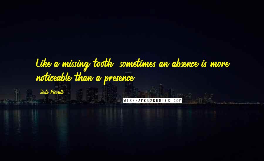 Jodi Picoult Quotes: Like a missing tooth, sometimes an absence is more noticeable than a presence.