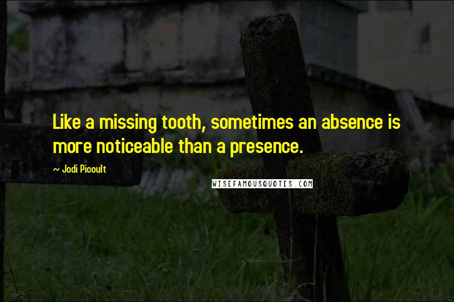 Jodi Picoult Quotes: Like a missing tooth, sometimes an absence is more noticeable than a presence.