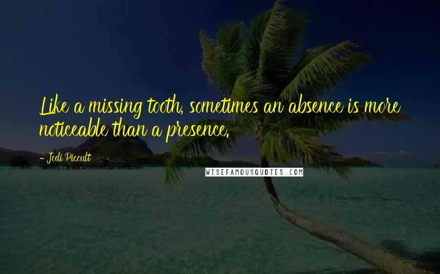 Jodi Picoult Quotes: Like a missing tooth, sometimes an absence is more noticeable than a presence.