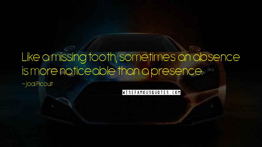 Jodi Picoult Quotes: Like a missing tooth, sometimes an absence is more noticeable than a presence.