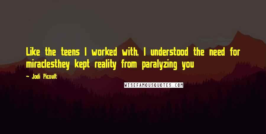 Jodi Picoult Quotes: Like the teens I worked with, I understood the need for miraclesthey kept reality from paralyzing you