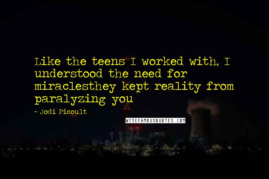 Jodi Picoult Quotes: Like the teens I worked with, I understood the need for miraclesthey kept reality from paralyzing you