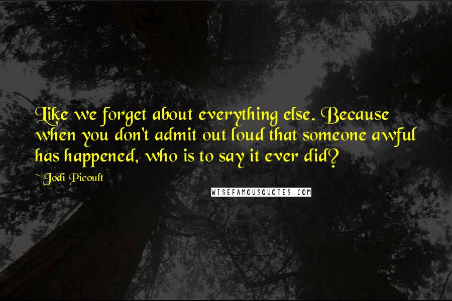 Jodi Picoult Quotes: Like we forget about everything else. Because when you don't admit out loud that someone awful has happened, who is to say it ever did?