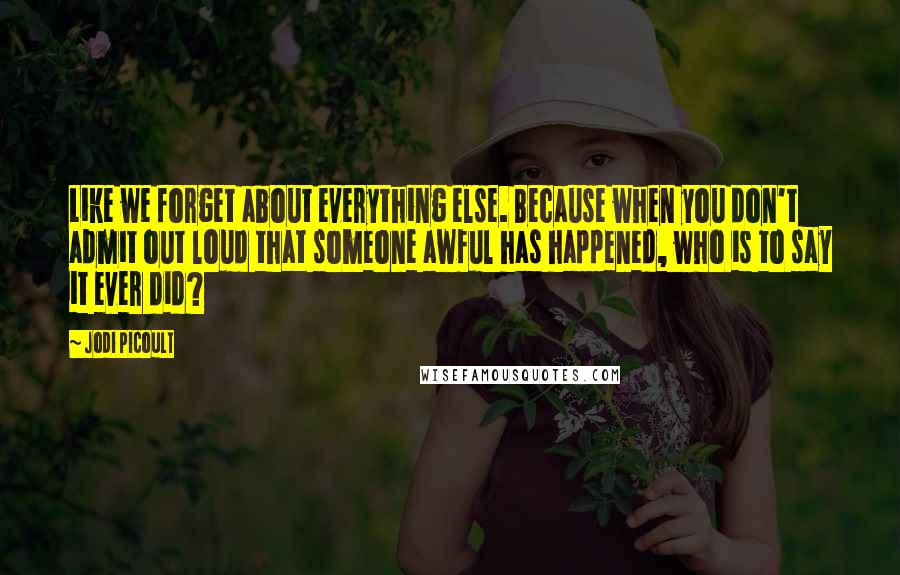 Jodi Picoult Quotes: Like we forget about everything else. Because when you don't admit out loud that someone awful has happened, who is to say it ever did?