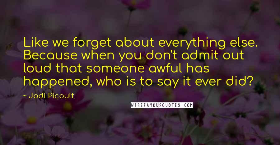 Jodi Picoult Quotes: Like we forget about everything else. Because when you don't admit out loud that someone awful has happened, who is to say it ever did?