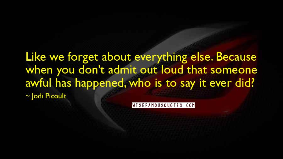 Jodi Picoult Quotes: Like we forget about everything else. Because when you don't admit out loud that someone awful has happened, who is to say it ever did?