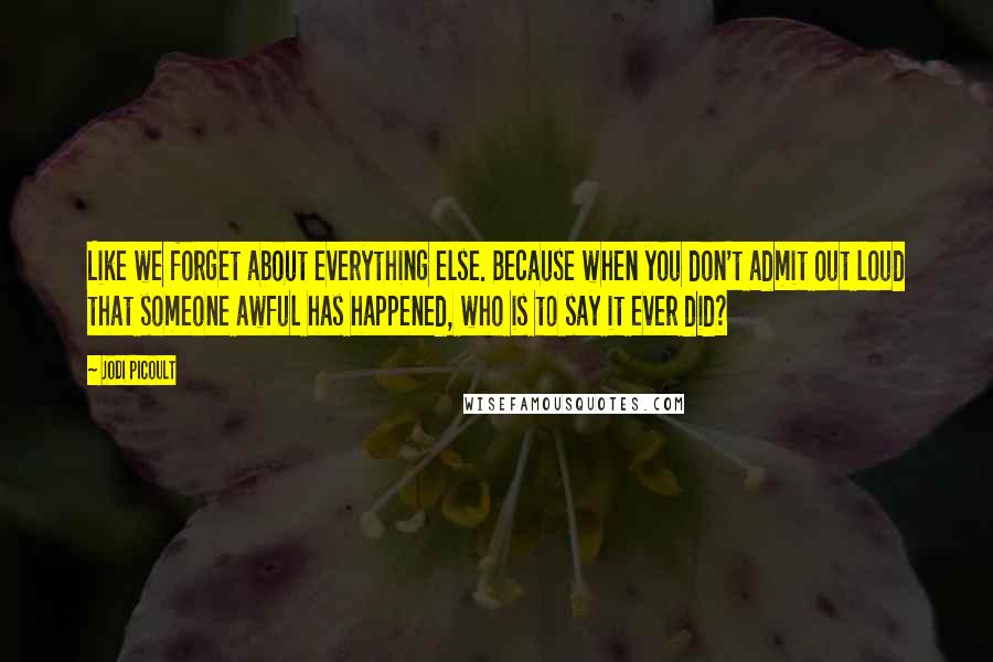 Jodi Picoult Quotes: Like we forget about everything else. Because when you don't admit out loud that someone awful has happened, who is to say it ever did?