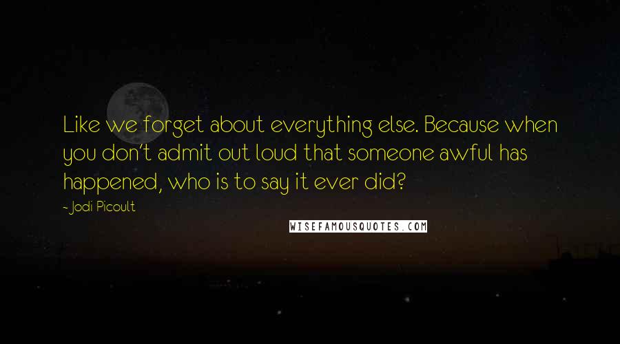 Jodi Picoult Quotes: Like we forget about everything else. Because when you don't admit out loud that someone awful has happened, who is to say it ever did?