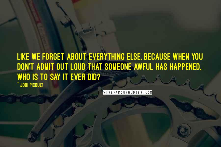 Jodi Picoult Quotes: Like we forget about everything else. Because when you don't admit out loud that someone awful has happened, who is to say it ever did?