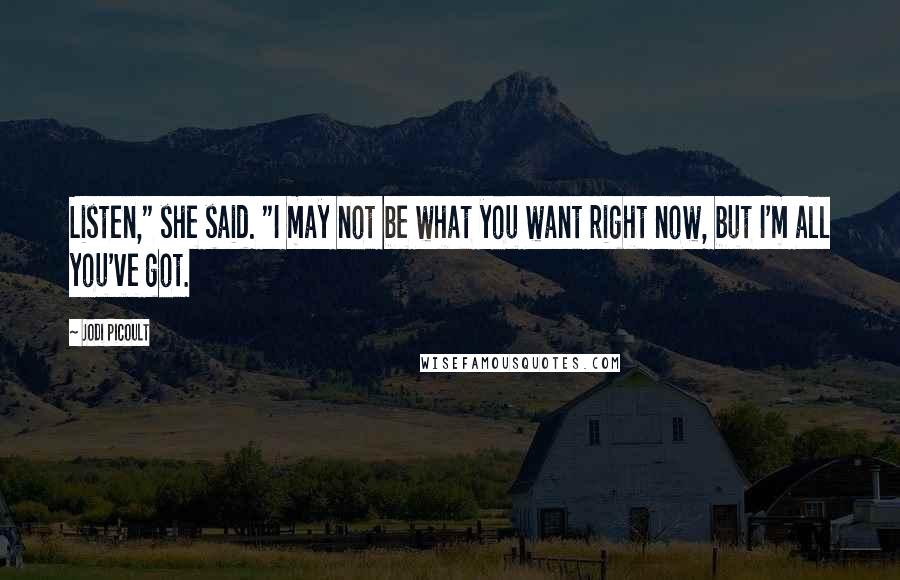 Jodi Picoult Quotes: Listen," she said. "I may not be what you want right now, but I'm all you've got.