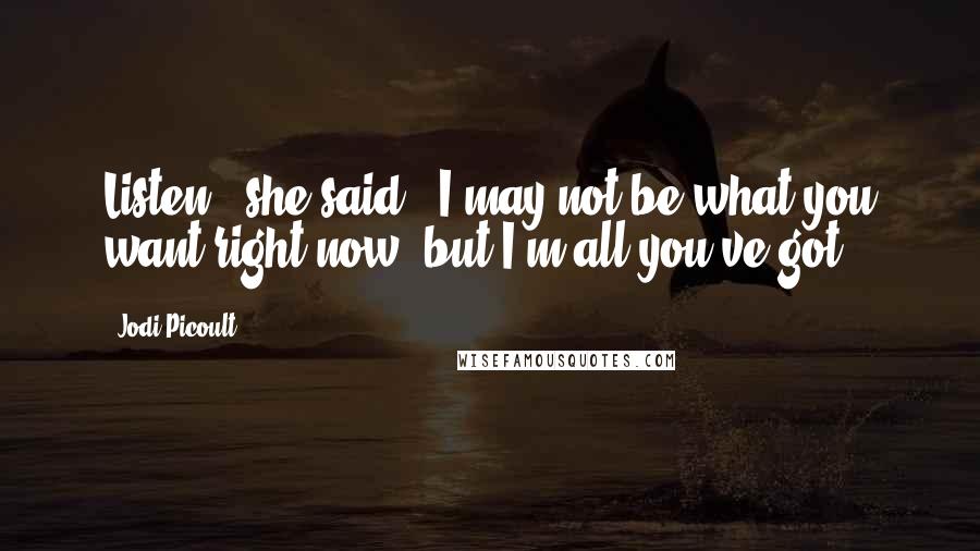 Jodi Picoult Quotes: Listen," she said. "I may not be what you want right now, but I'm all you've got.