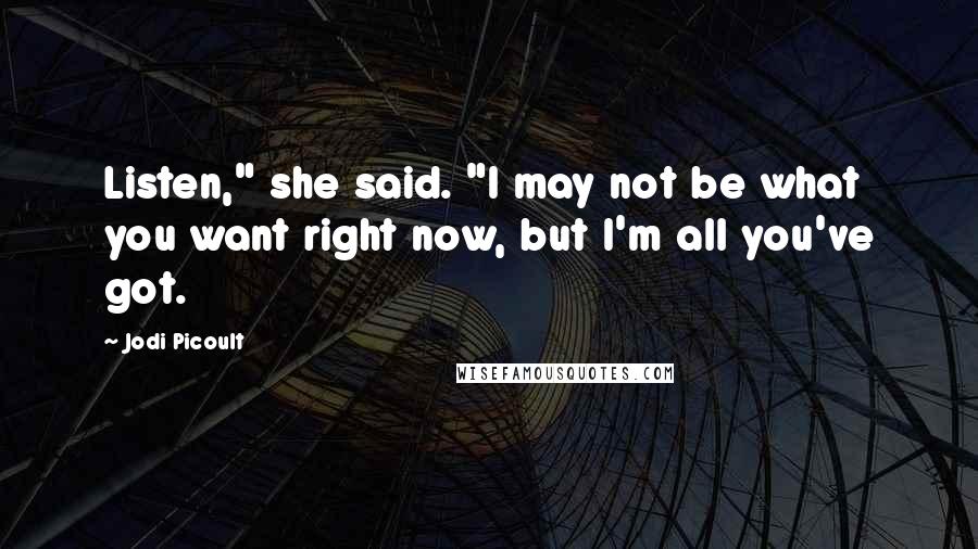 Jodi Picoult Quotes: Listen," she said. "I may not be what you want right now, but I'm all you've got.