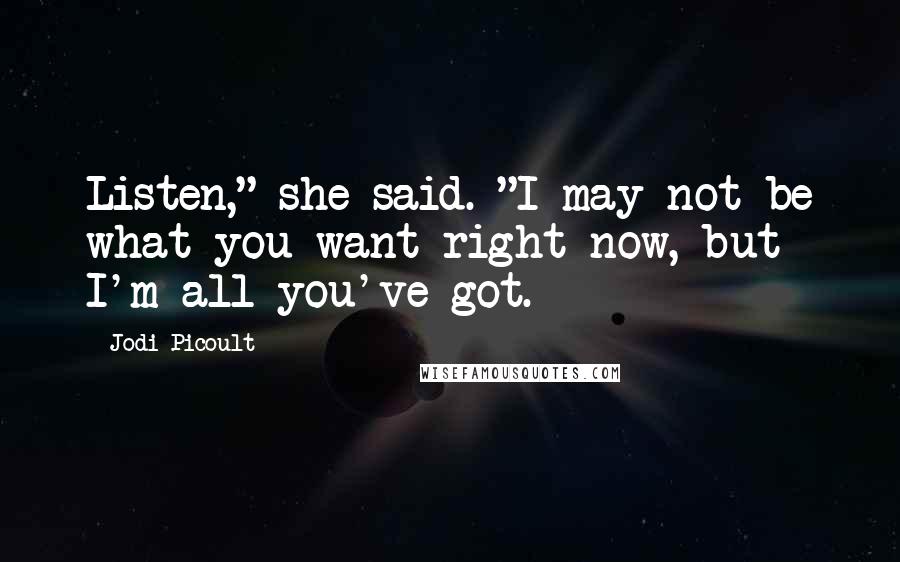 Jodi Picoult Quotes: Listen," she said. "I may not be what you want right now, but I'm all you've got.