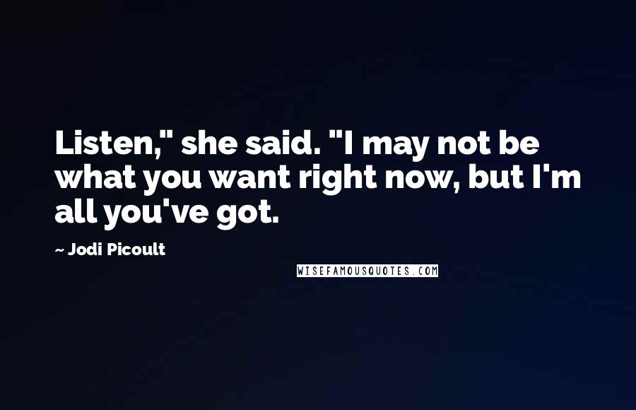 Jodi Picoult Quotes: Listen," she said. "I may not be what you want right now, but I'm all you've got.