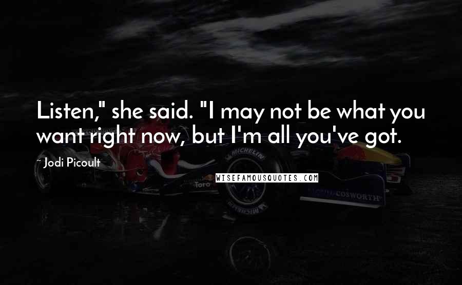 Jodi Picoult Quotes: Listen," she said. "I may not be what you want right now, but I'm all you've got.