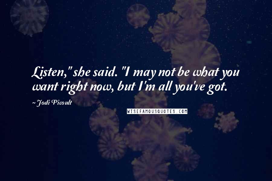 Jodi Picoult Quotes: Listen," she said. "I may not be what you want right now, but I'm all you've got.