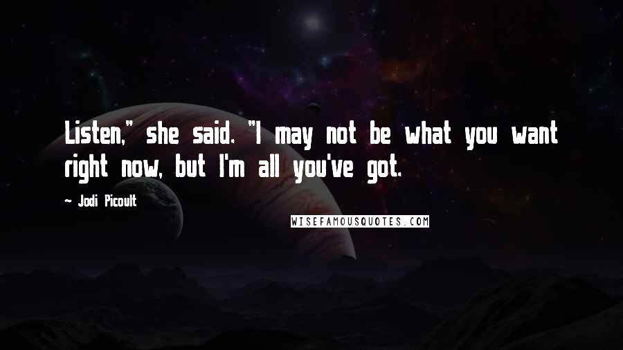 Jodi Picoult Quotes: Listen," she said. "I may not be what you want right now, but I'm all you've got.