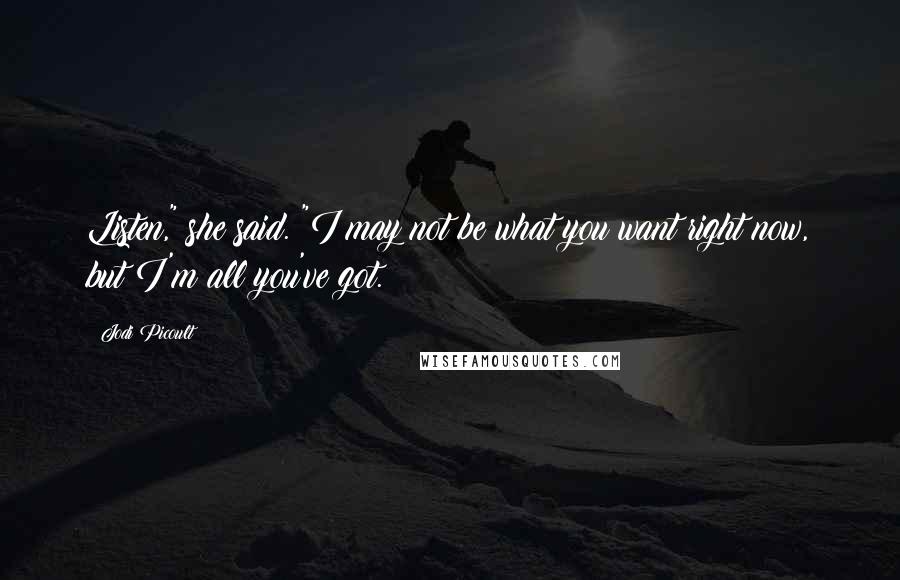 Jodi Picoult Quotes: Listen," she said. "I may not be what you want right now, but I'm all you've got.