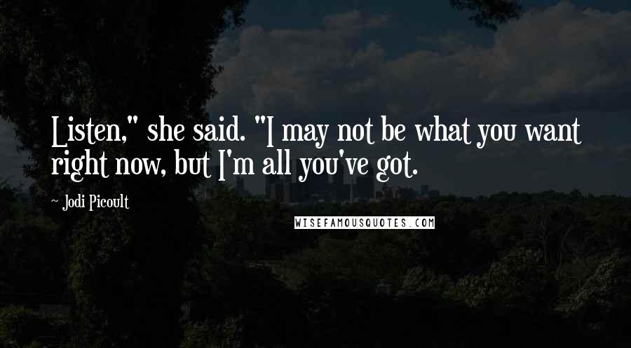 Jodi Picoult Quotes: Listen," she said. "I may not be what you want right now, but I'm all you've got.