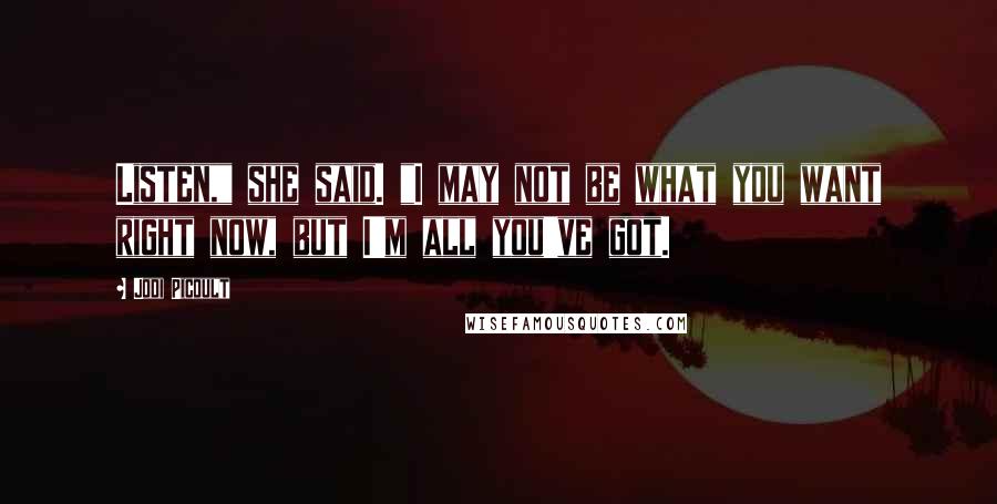 Jodi Picoult Quotes: Listen," she said. "I may not be what you want right now, but I'm all you've got.