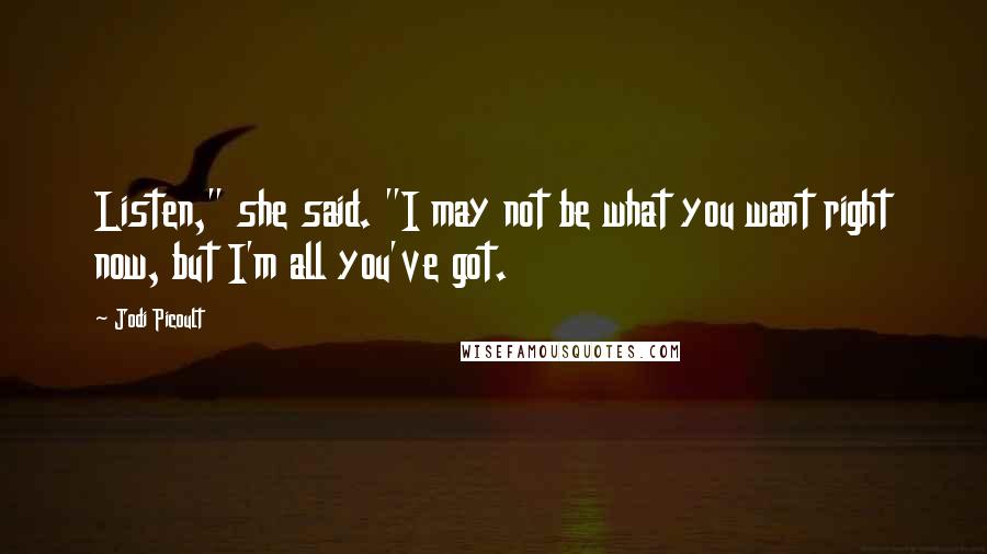 Jodi Picoult Quotes: Listen," she said. "I may not be what you want right now, but I'm all you've got.