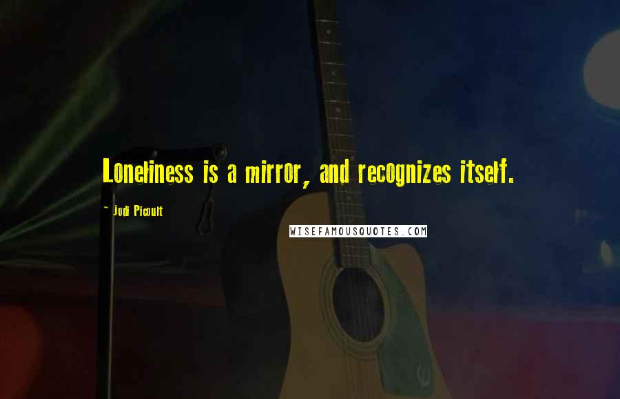 Jodi Picoult Quotes: Loneliness is a mirror, and recognizes itself.