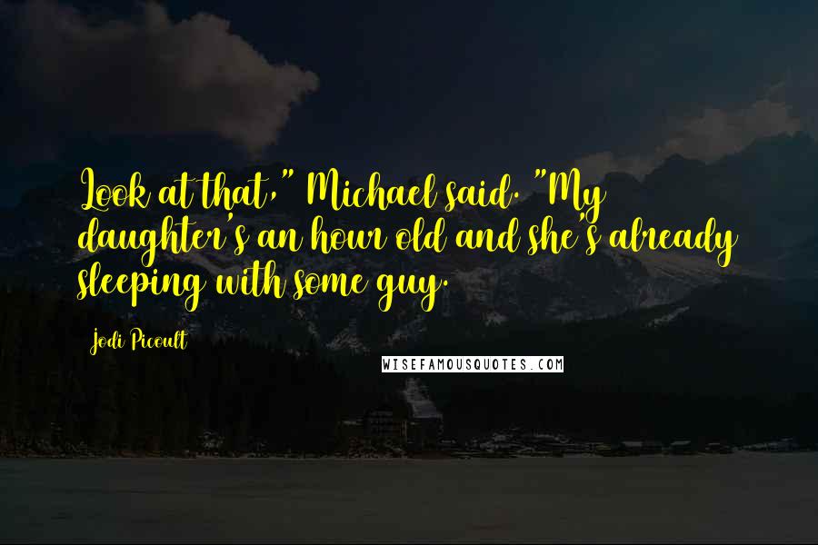 Jodi Picoult Quotes: Look at that," Michael said. "My daughter's an hour old and she's already sleeping with some guy.