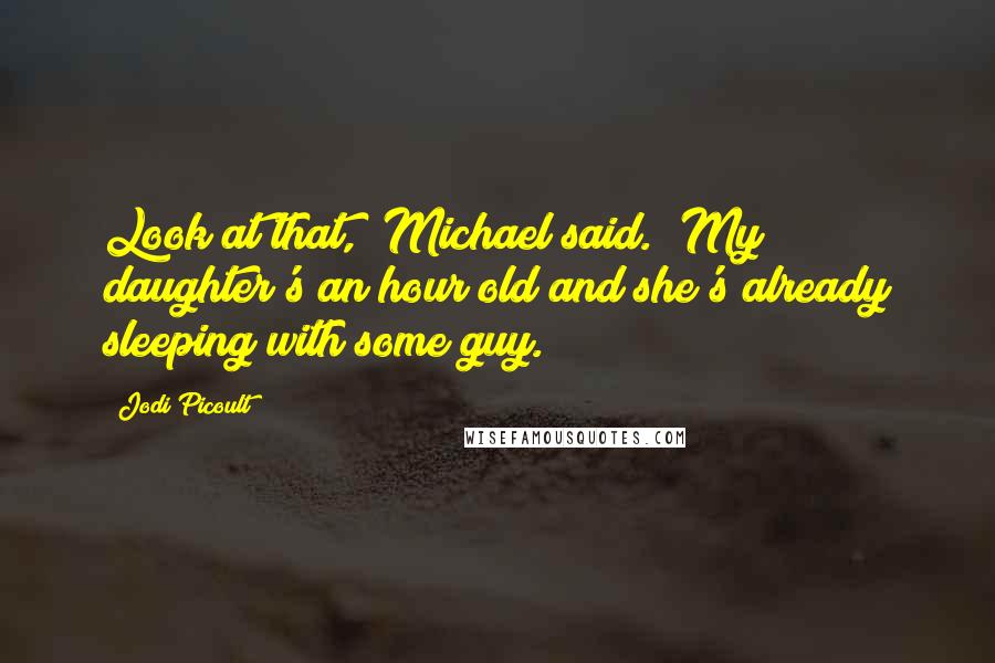 Jodi Picoult Quotes: Look at that," Michael said. "My daughter's an hour old and she's already sleeping with some guy.