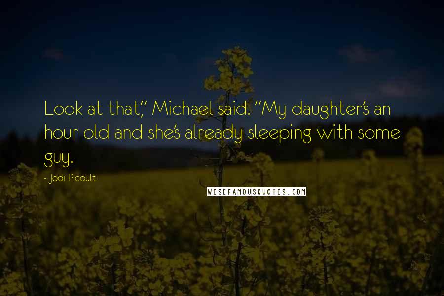 Jodi Picoult Quotes: Look at that," Michael said. "My daughter's an hour old and she's already sleeping with some guy.