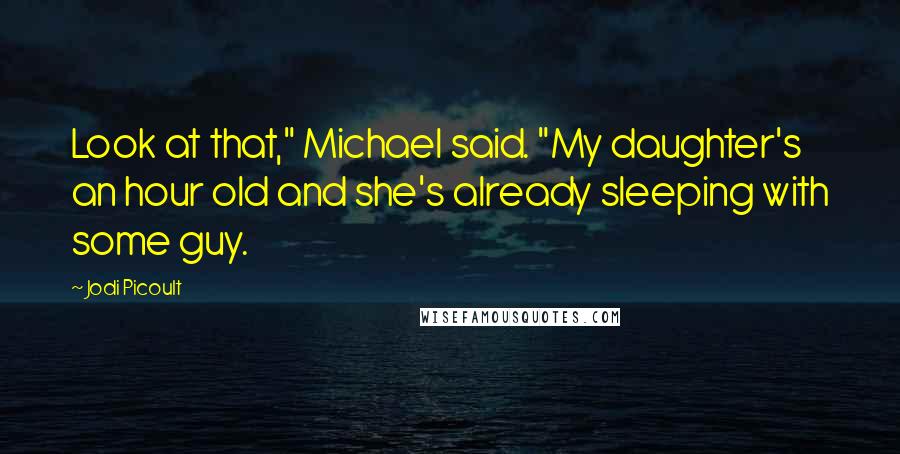 Jodi Picoult Quotes: Look at that," Michael said. "My daughter's an hour old and she's already sleeping with some guy.