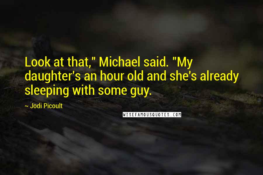 Jodi Picoult Quotes: Look at that," Michael said. "My daughter's an hour old and she's already sleeping with some guy.