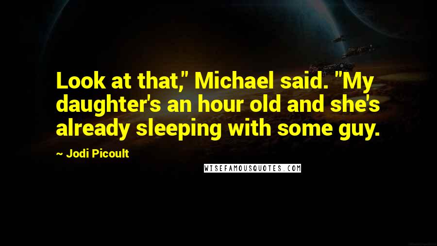 Jodi Picoult Quotes: Look at that," Michael said. "My daughter's an hour old and she's already sleeping with some guy.