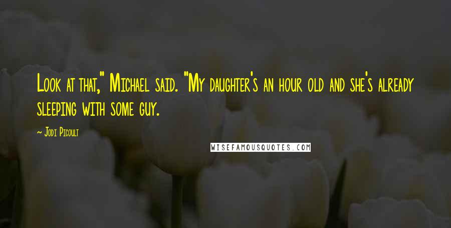 Jodi Picoult Quotes: Look at that," Michael said. "My daughter's an hour old and she's already sleeping with some guy.