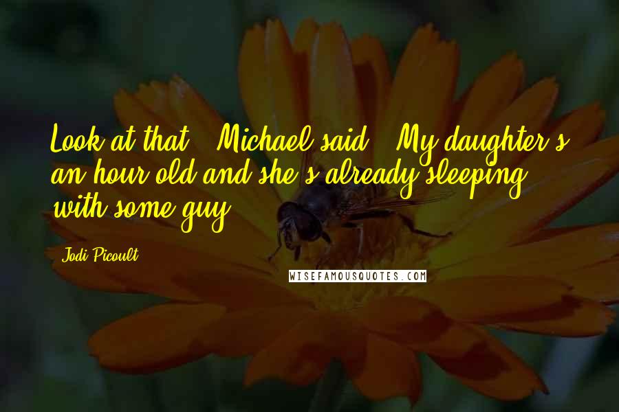 Jodi Picoult Quotes: Look at that," Michael said. "My daughter's an hour old and she's already sleeping with some guy.