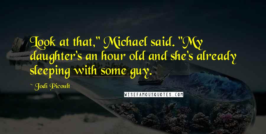 Jodi Picoult Quotes: Look at that," Michael said. "My daughter's an hour old and she's already sleeping with some guy.