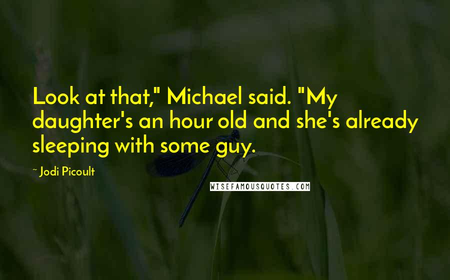 Jodi Picoult Quotes: Look at that," Michael said. "My daughter's an hour old and she's already sleeping with some guy.