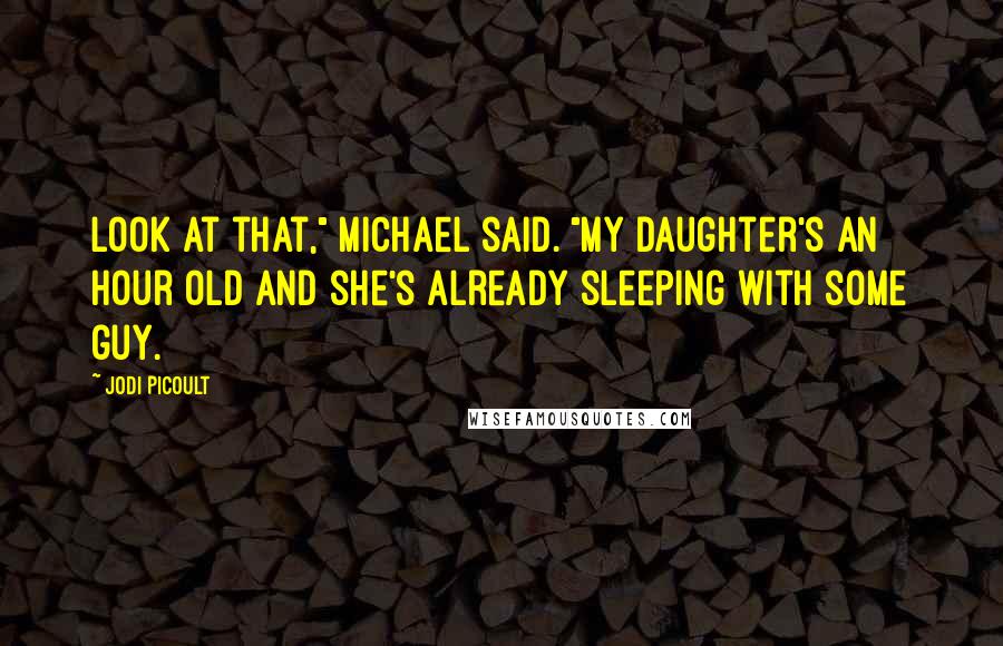 Jodi Picoult Quotes: Look at that," Michael said. "My daughter's an hour old and she's already sleeping with some guy.